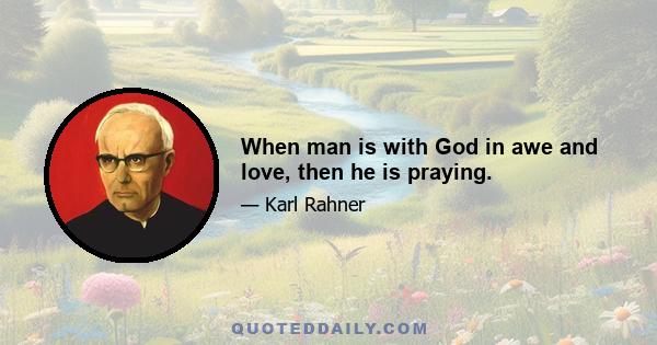 When man is with God in awe and love, then he is praying.