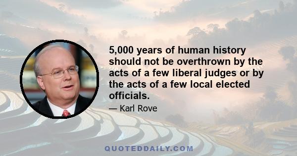 5,000 years of human history should not be overthrown by the acts of a few liberal judges or by the acts of a few local elected officials.