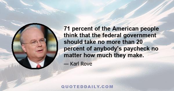 71 percent of the American people think that the federal government should take no more than 20 percent of anybody's paycheck no matter how much they make.