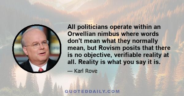 All politicians operate within an Orwellian nimbus where words don't mean what they normally mean, but Rovism posits that there is no objective, verifiable reality at all. Reality is what you say it is.