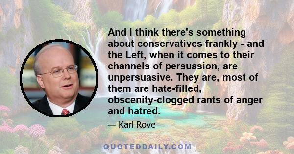 And I think there's something about conservatives frankly - and the Left, when it comes to their channels of persuasion, are unpersuasive. They are, most of them are hate-filled, obscenity-clogged rants of anger and