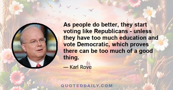 As people do better, they start voting like Republicans - unless they have too much education and vote Democratic, which proves there can be too much of a good thing.