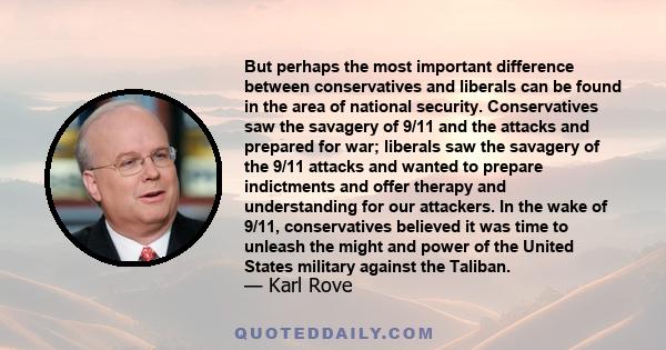 But perhaps the most important difference between conservatives and liberals can be found in the area of national security. Conservatives saw the savagery of 9/11 and the attacks and prepared for war; liberals saw the