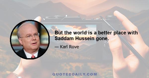 But the world is a better place with Saddam Hussein gone.