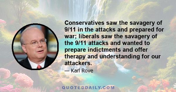 Conservatives saw the savagery of 9/11 in the attacks and prepared for war; liberals saw the savagery of the 9/11 attacks and wanted to prepare indictments and offer therapy and understanding for our attackers.