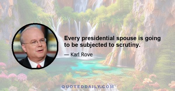 Every presidential spouse is going to be subjected to scrutiny.