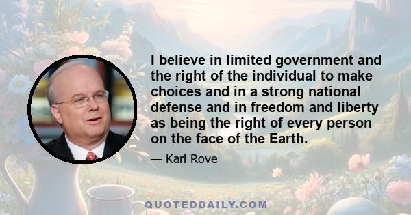 I believe in limited government and the right of the individual to make choices and in a strong national defense and in freedom and liberty as being the right of every person on the face of the Earth.