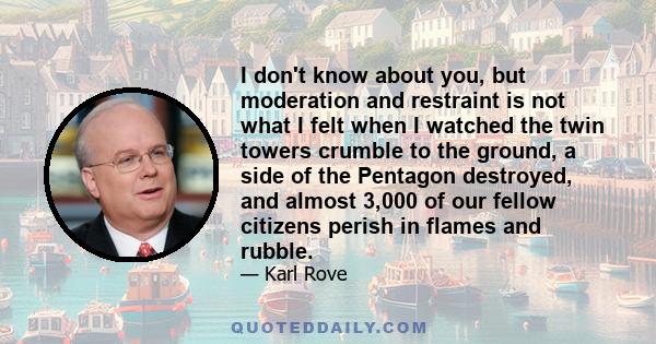 I don't know about you, but moderation and restraint is not what I felt when I watched the twin towers crumble to the ground, a side of the Pentagon destroyed, and almost 3,000 of our fellow citizens perish in flames