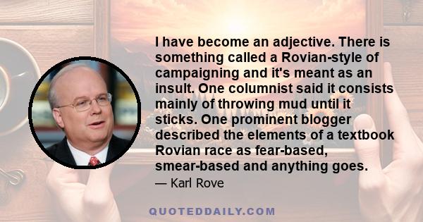 I have become an adjective. There is something called a Rovian-style of campaigning and it's meant as an insult. One columnist said it consists mainly of throwing mud until it sticks. One prominent blogger described the 