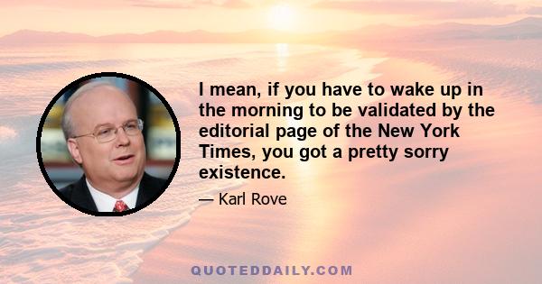 I mean, if you have to wake up in the morning to be validated by the editorial page of the New York Times, you got a pretty sorry existence.