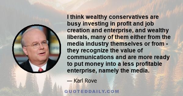 I think wealthy conservatives are busy investing in profit and job creation and enterprise, and wealthy liberals, many of them either from the media industry themselves or from - they recognize the value of