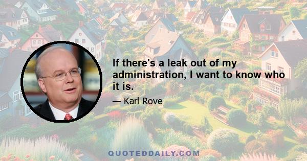 If there's a leak out of my administration, I want to know who it is.