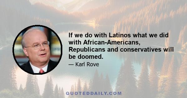 If we do with Latinos what we did with African-Americans, Republicans and conservatives will be doomed.