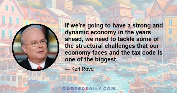 If we're going to have a strong and dynamic economy in the years ahead, we need to tackle some of the structural challenges that our economy faces and the tax code is one of the biggest.