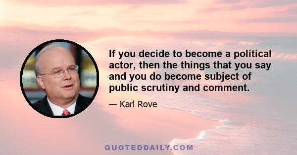 If you decide to become a political actor, then the things that you say and you do become subject of public scrutiny and comment.