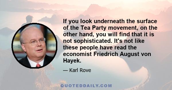 If you look underneath the surface of the Tea Party movement, on the other hand, you will find that it is not sophisticated. It's not like these people have read the economist Friedrich August von Hayek.