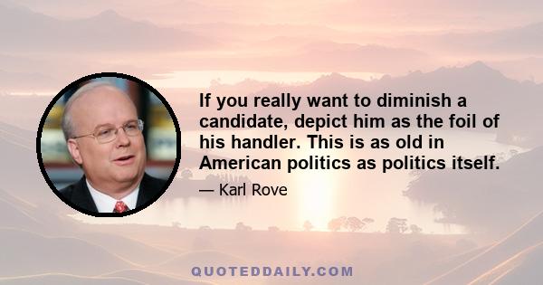 If you really want to diminish a candidate, depict him as the foil of his handler. This is as old in American politics as politics itself.