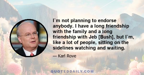 I`m not planning to endorse anybody. I have a long friendship with the family and a long friendship with Jeb [Bush], but I`m, like a lot of people, sitting on the sidelines watching and waiting.