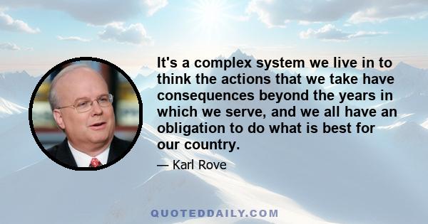 It's a complex system we live in to think the actions that we take have consequences beyond the years in which we serve, and we all have an obligation to do what is best for our country.