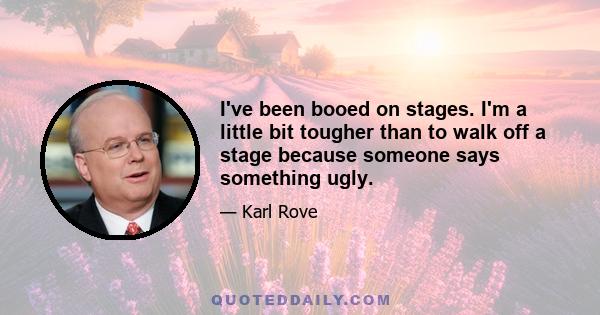 I've been booed on stages. I'm a little bit tougher than to walk off a stage because someone says something ugly.