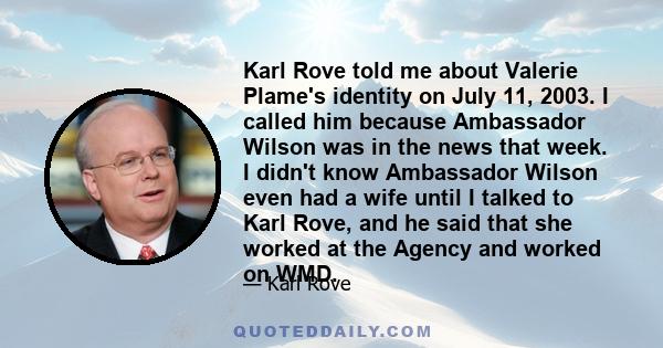 Karl Rove told me about Valerie Plame's identity on July 11, 2003. I called him because Ambassador Wilson was in the news that week. I didn't know Ambassador Wilson even had a wife until I talked to Karl Rove, and he