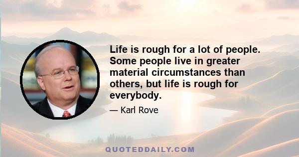 Life is rough for a lot of people. Some people live in greater material circumstances than others, but life is rough for everybody.