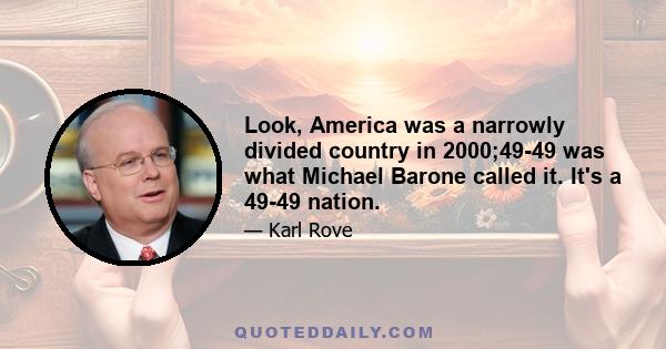 Look, America was a narrowly divided country in 2000;49-49 was what Michael Barone called it. It's a 49-49 nation.