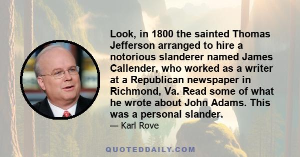 Look, in 1800 the sainted Thomas Jefferson arranged to hire a notorious slanderer named James Callender, who worked as a writer at a Republican newspaper in Richmond, Va. Read some of what he wrote about John Adams.