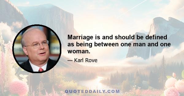 Marriage is and should be defined as being between one man and one woman.