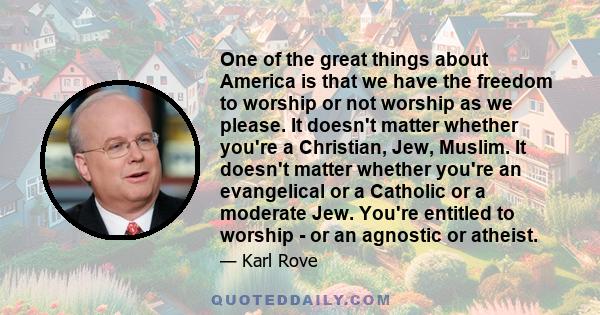 One of the great things about America is that we have the freedom to worship or not worship as we please. It doesn't matter whether you're a Christian, Jew, Muslim. It doesn't matter whether you're an evangelical or a