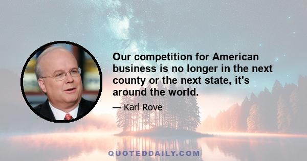 Our competition for American business is no longer in the next county or the next state, it's around the world.