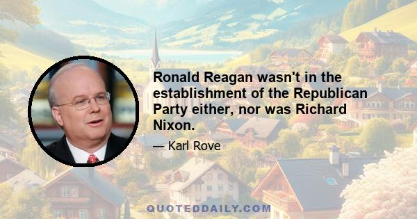 Ronald Reagan wasn't in the establishment of the Republican Party either, nor was Richard Nixon.