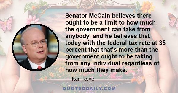 Senator McCain believes there ought to be a limit to how much the government can take from anybody, and he believes that today with the federal tax rate at 35 percent that that's more than the government ought to be