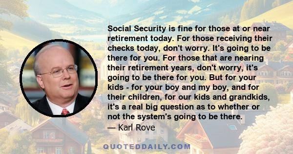 Social Security is fine for those at or near retirement today. For those receiving their checks today, don't worry. It's going to be there for you. For those that are nearing their retirement years, don't worry, it's