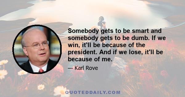 Somebody gets to be smart and somebody gets to be dumb. If we win, it'll be because of the president. And if we lose, it'll be because of me.