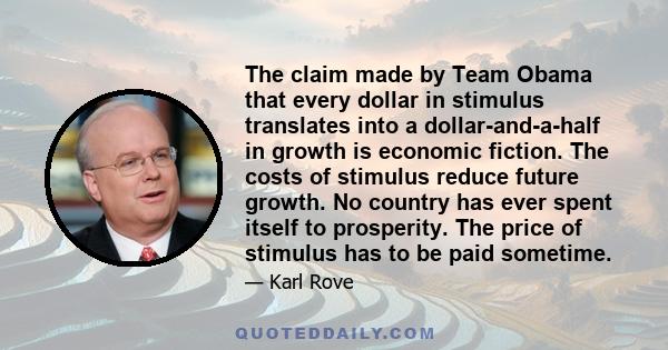 The claim made by Team Obama that every dollar in stimulus translates into a dollar-and-a-half in growth is economic fiction. The costs of stimulus reduce future growth. No country has ever spent itself to prosperity.