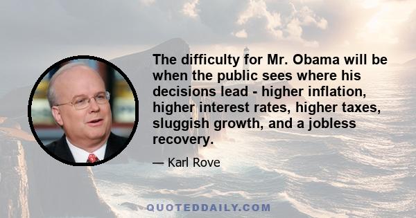 The difficulty for Mr. Obama will be when the public sees where his decisions lead - higher inflation, higher interest rates, higher taxes, sluggish growth, and a jobless recovery.