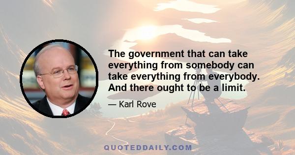 The government that can take everything from somebody can take everything from everybody. And there ought to be a limit.