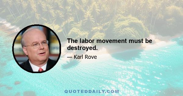 The labor movement must be destroyed.