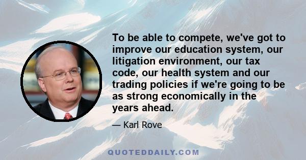 To be able to compete, we've got to improve our education system, our litigation environment, our tax code, our health system and our trading policies if we're going to be as strong economically in the years ahead.