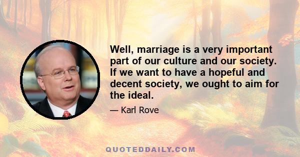 Well, marriage is a very important part of our culture and our society. If we want to have a hopeful and decent society, we ought to aim for the ideal.