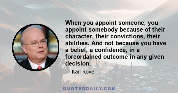 When you appoint someone, you appoint somebody because of their character, their convictions, their abilities. And not because you have a belief, a confidence, in a foreordained outcome in any given decision.