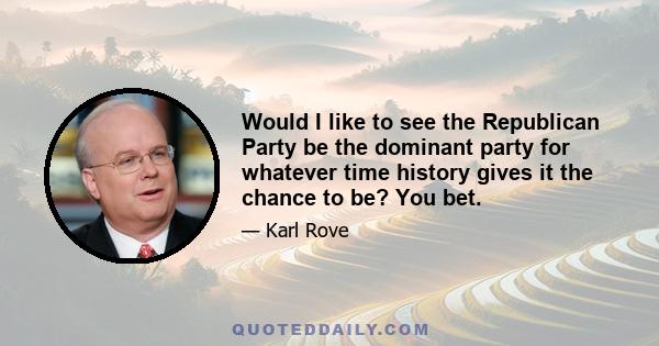 Would I like to see the Republican Party be the dominant party for whatever time history gives it the chance to be? You bet.