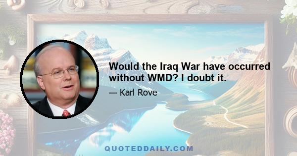 Would the Iraq War have occurred without WMD? I doubt it.