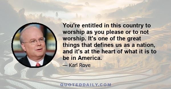 You're entitled in this country to worship as you please or to not worship. It's one of the great things that defines us as a nation, and it's at the heart of what it is to be in America.