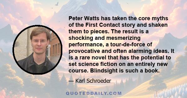 Peter Watts has taken the core myths of the First Contact story and shaken them to pieces. The result is a shocking and mesmerizing performance, a tour-de-force of provocative and often alarming ideas. It is a rare