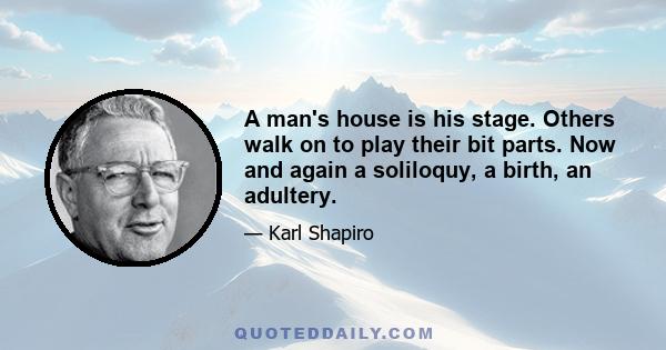 A man's house is his stage. Others walk on to play their bit parts. Now and again a soliloquy, a birth, an adultery.