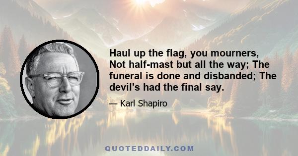 Haul up the flag, you mourners, Not half-mast but all the way; The funeral is done and disbanded; The devil's had the final say.