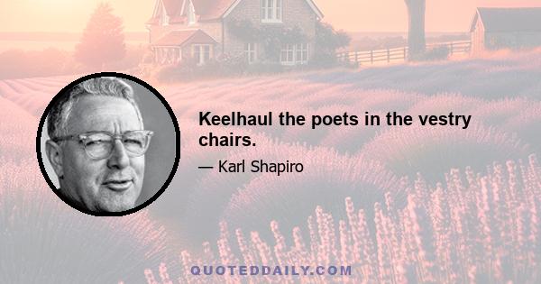 Keelhaul the poets in the vestry chairs.