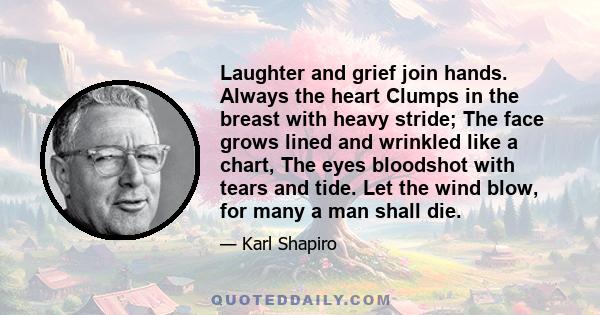 Laughter and grief join hands. Always the heart Clumps in the breast with heavy stride; The face grows lined and wrinkled like a chart, The eyes bloodshot with tears and tide. Let the wind blow, for many a man shall die.